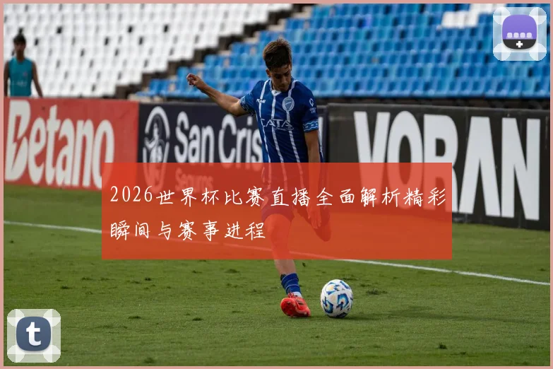 2026世界杯比赛直播全面解析精彩瞬间与赛事进程