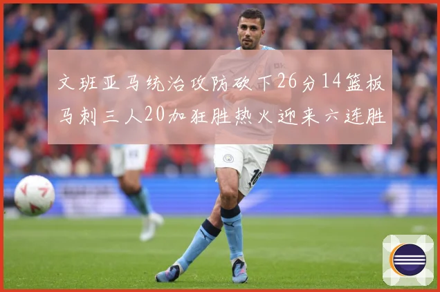 文班亚马统治攻防砍下26分14篮板马刺三人20加狂胜热火迎来六连胜