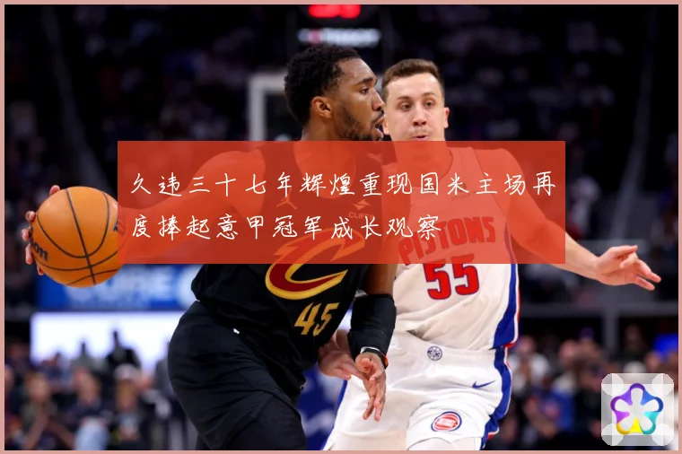 久违三十七年辉煌重现国米主场再度捧起意甲冠军成长观察