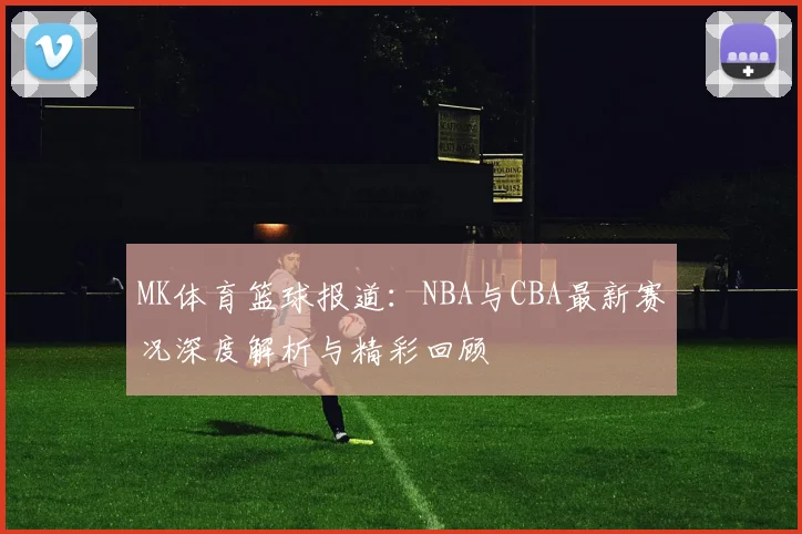 MK体育篮球报道：NBA与CBA最新赛况深度解析与精彩回顾