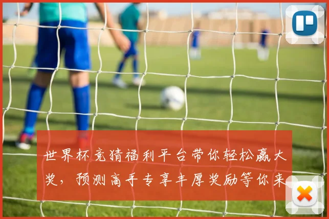 世界杯竞猜福利平台带你轻松赢大奖，预测高手专享丰厚奖励等你来拿