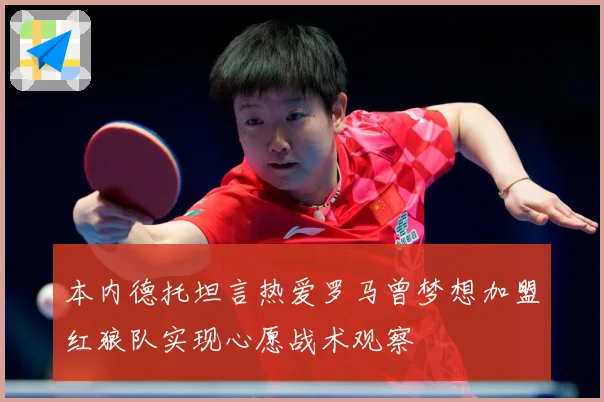 本内德托坦言热爱罗马曾梦想加盟红狼队实现心愿战术观察