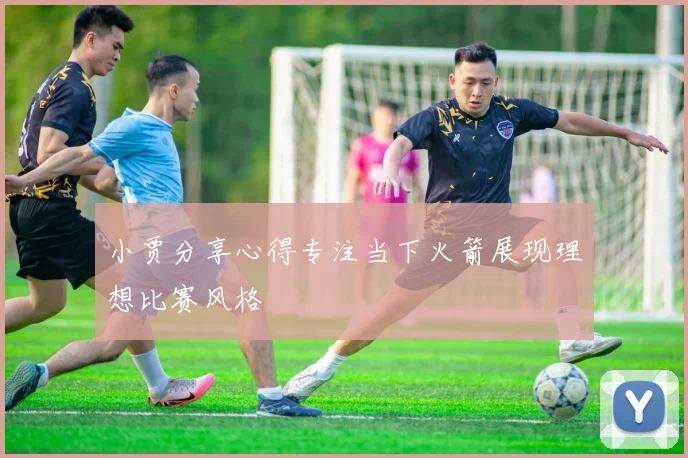小贾分享心得专注当下火箭展现理想比赛风格