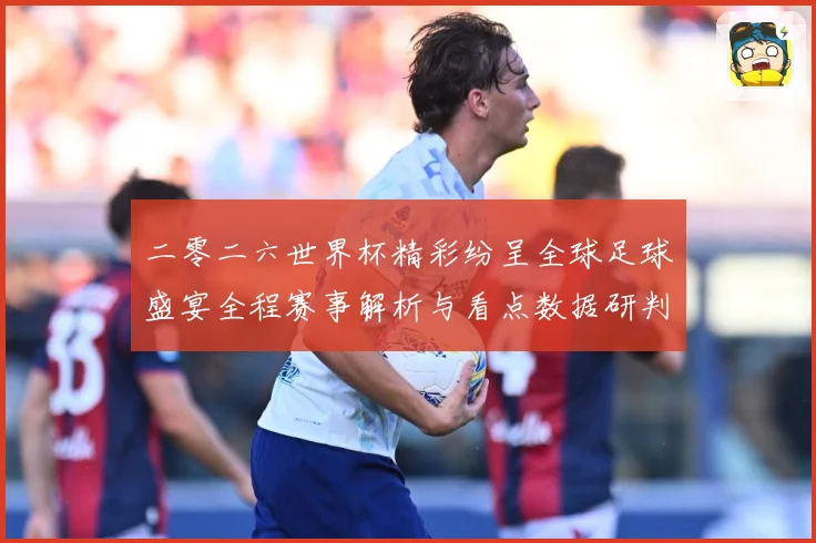 二零二六世界杯精彩纷呈全球足球盛宴全程赛事解析与看点数据研判