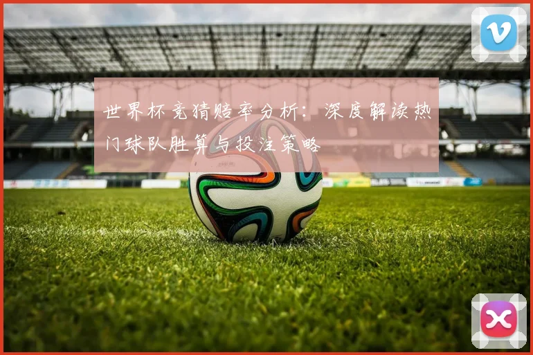 世界杯竞猜赔率分析：深度解读热门球队胜算与投注策略