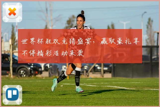 世界杯狂欢竞猜盛宴，赢取豪礼享不停精彩活动来袭