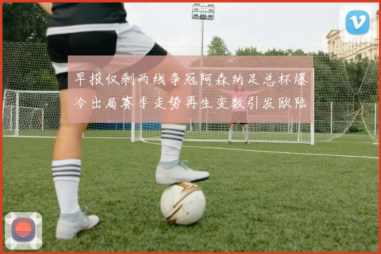 早报仅剩两线争冠阿森纳足总杯爆冷出局赛季走势再生变数引发欧陆格局震荡