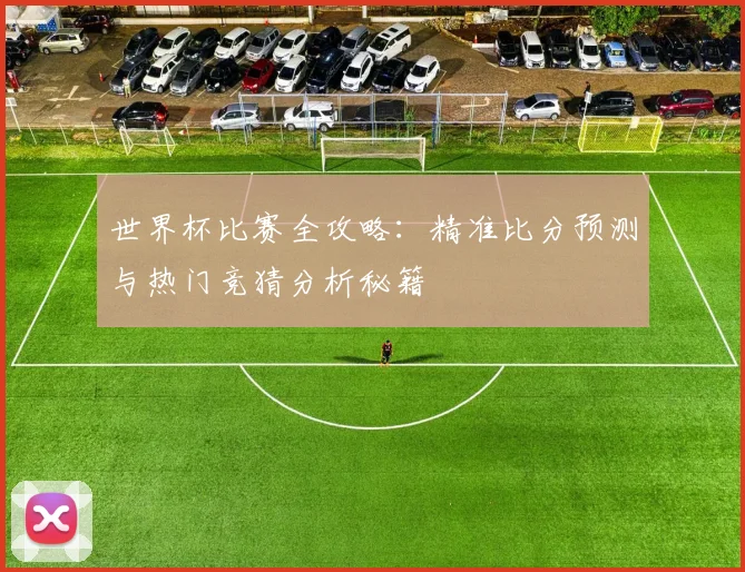 世界杯比赛全攻略：精准比分预测与热门竞猜分析秘籍