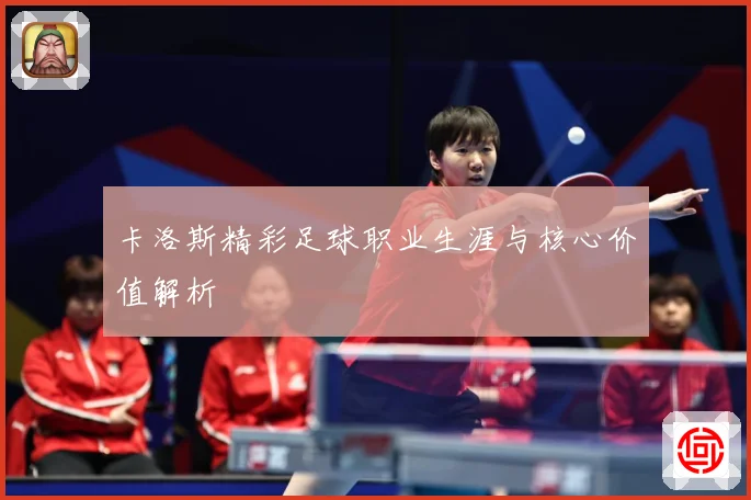 卡洛斯精彩足球职业生涯与核心价值解析