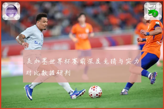 美加墨世界杯赛前深度竞猜与实力对比数据研判