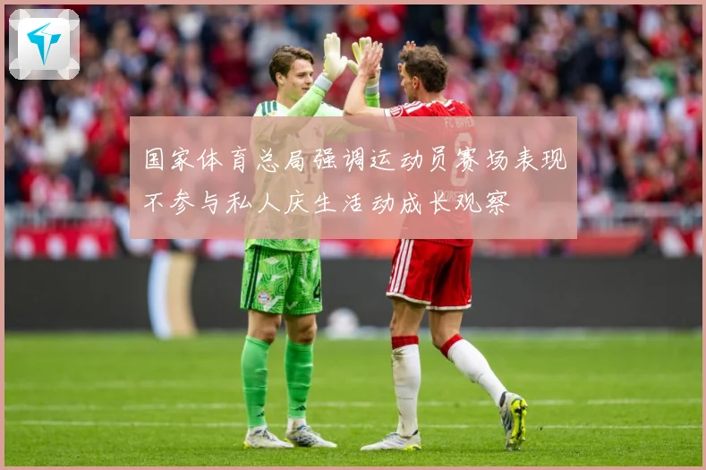 国家体育总局强调运动员赛场表现不参与私人庆生活动成长观察