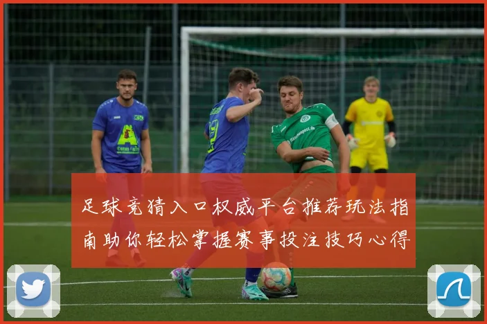 足球竞猜入口权威平台推荐玩法指南助你轻松掌握赛事投注技巧心得