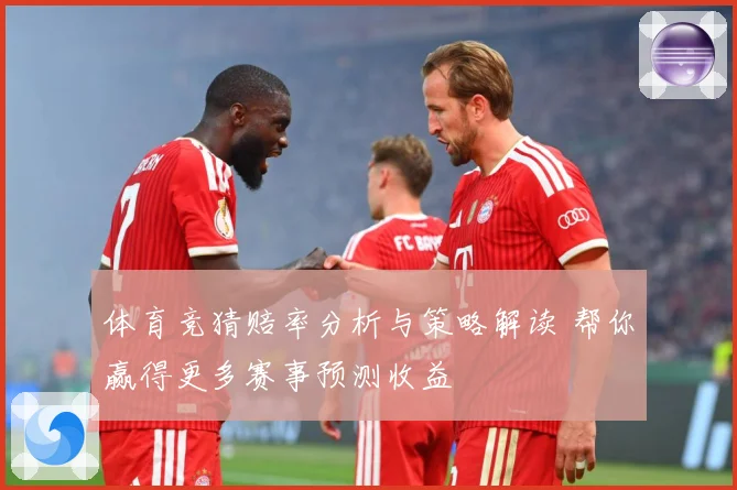 体育竞猜赔率分析与策略解读 帮你赢得更多赛事预测收益