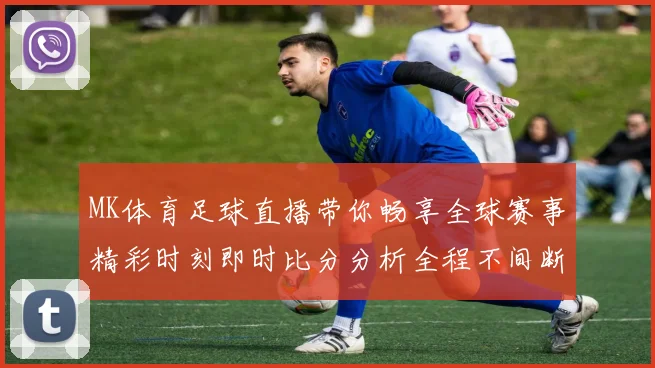 MK体育足球直播带你畅享全球赛事精彩时刻即时比分分析全程不间断更新