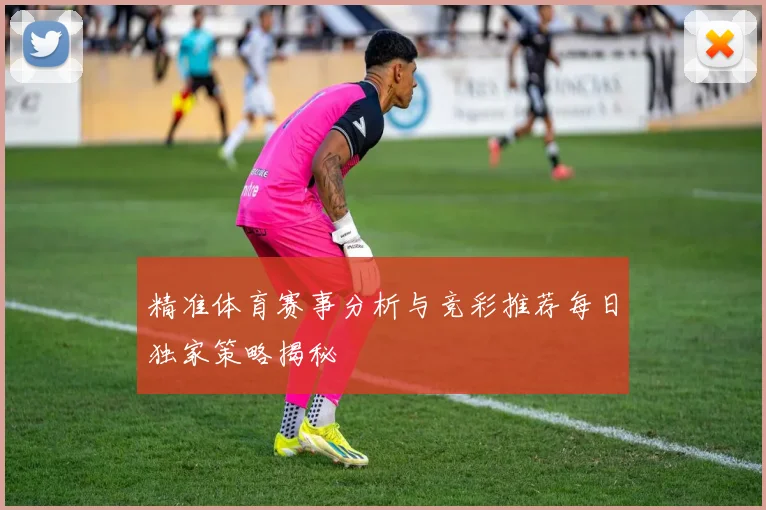 精准体育赛事分析与竞彩推荐每日独家策略揭秘