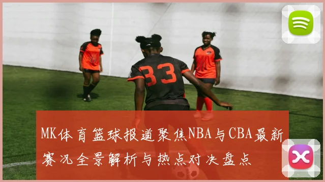 MK体育篮球报道聚焦NBA与CBA最新赛况全景解析与热点对决盘点