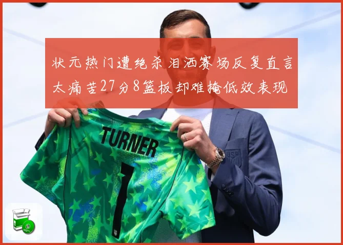状元热门遭绝杀泪洒赛场反复直言太痛苦27分8篮板却难掩低效表现