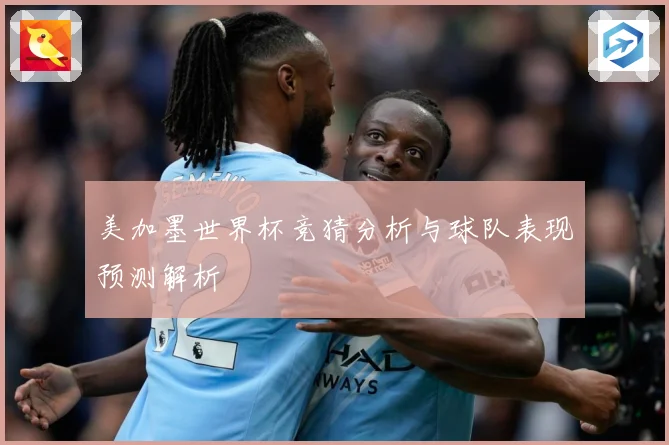 美加墨世界杯竞猜分析与球队表现预测解析