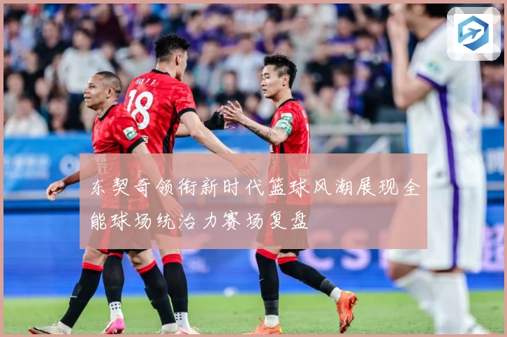 东契奇领衔新时代篮球风潮展现全能球场统治力赛场复盘