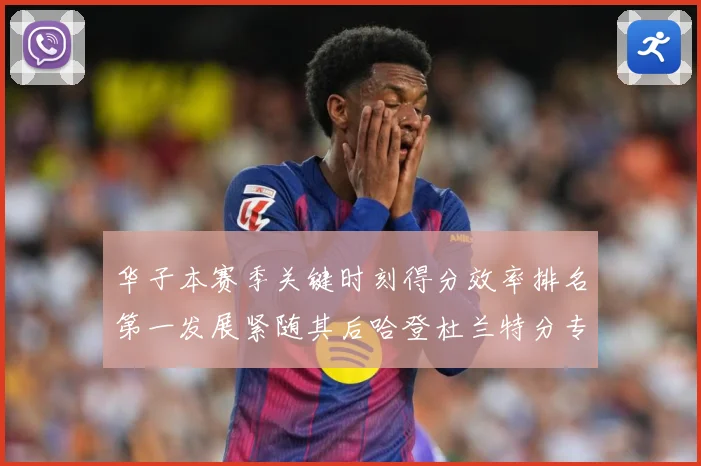 华子本赛季关键时刻得分效率排名第一发展紧随其后哈登杜兰特分专题观察