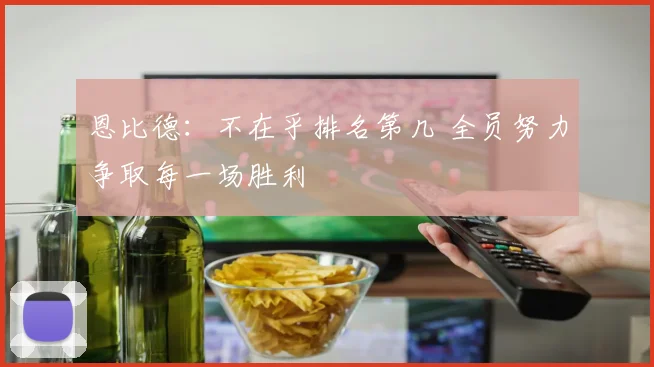 恩比德：不在乎排名第几 全员努力争取每一场胜利