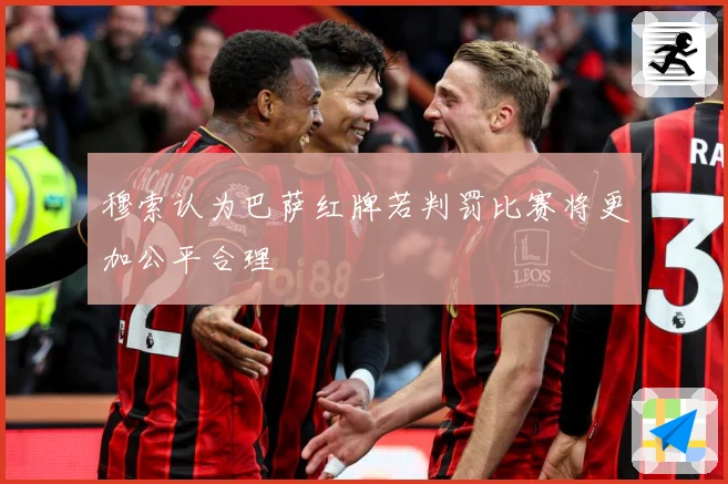 穆索认为巴萨红牌若判罚比赛将更加公平合理
