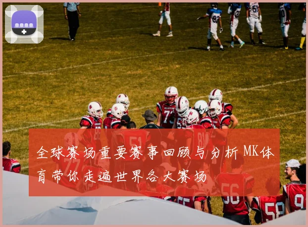 全球赛场重要赛事回顾与分析 MK体育带你走遍世界各大赛场