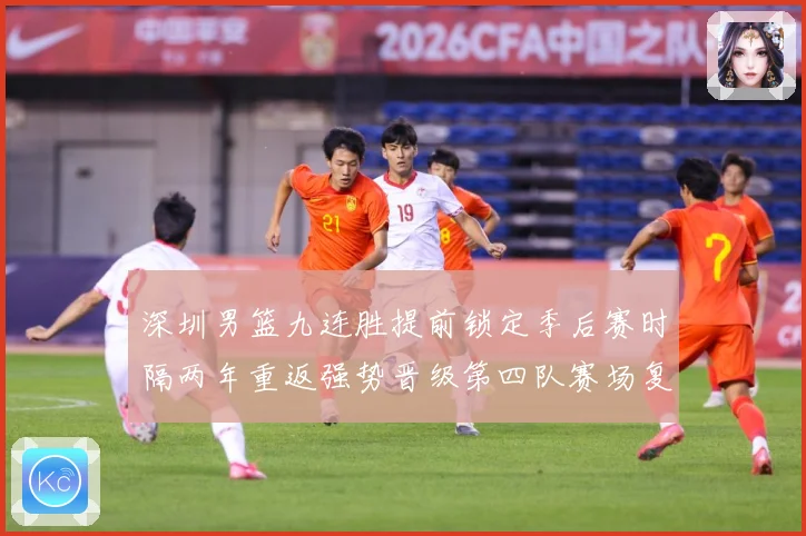 深圳男篮九连胜提前锁定季后赛时隔两年重返强势晋级第四队赛场复盘