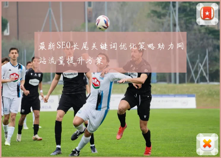 最新SEO长尾关键词优化策略助力网站流量提升方案