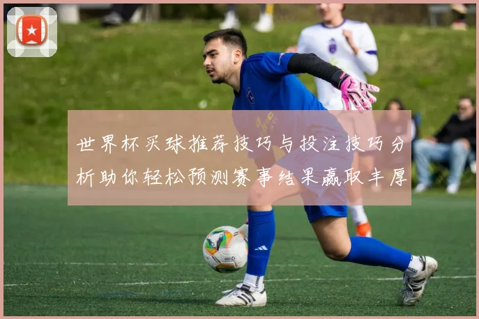 世界杯买球推荐技巧与投注技巧分析助你轻松预测赛事结果赢取丰厚回报