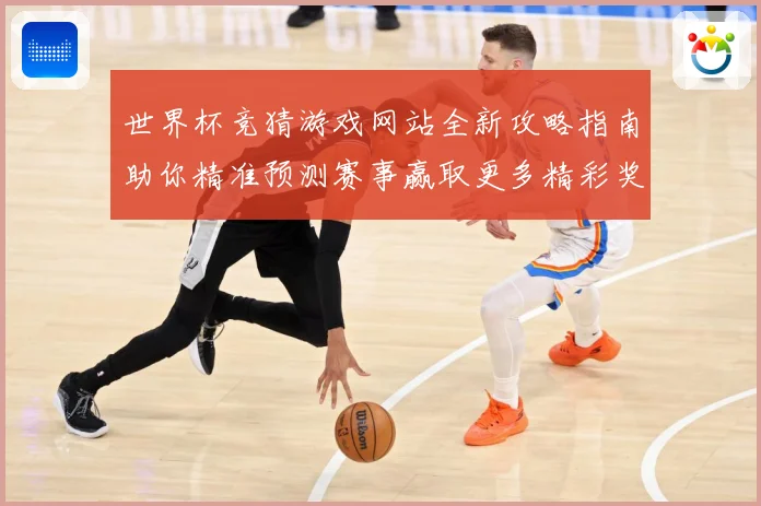 世界杯竞猜游戏网站全新攻略指南助你精准预测赛事赢取更多精彩奖励