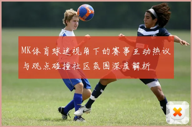 MK体育球迷视角下的赛事互动热议与观点碰撞社区氛围深度解析