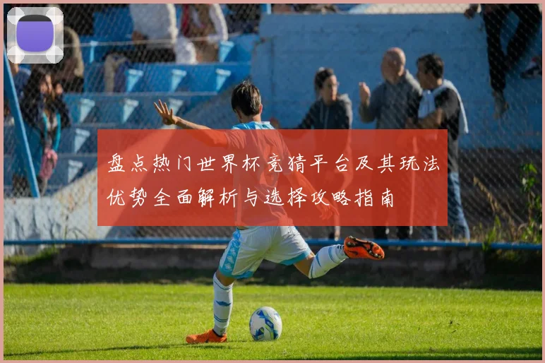 盘点热门世界杯竞猜平台及其玩法优势全面解析与选择攻略指南