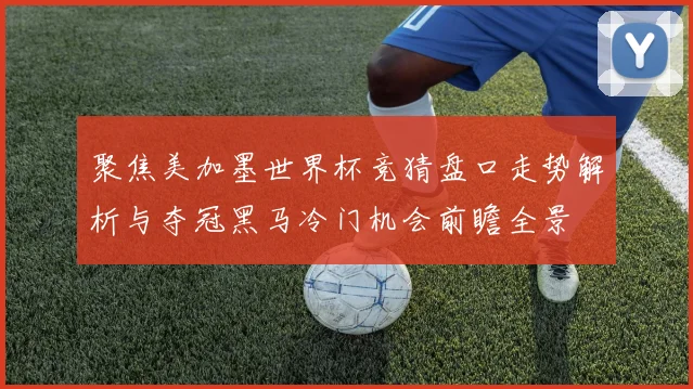 聚焦美加墨世界杯竞猜盘口走势解析与夺冠黑马冷门机会前瞻全景