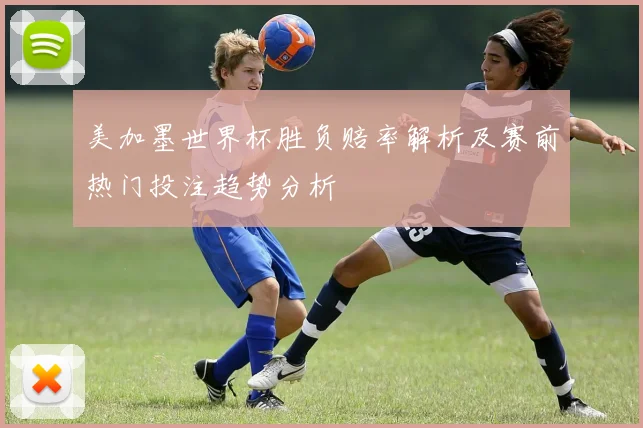 美加墨世界杯胜负赔率解析及赛前热门投注趋势分析