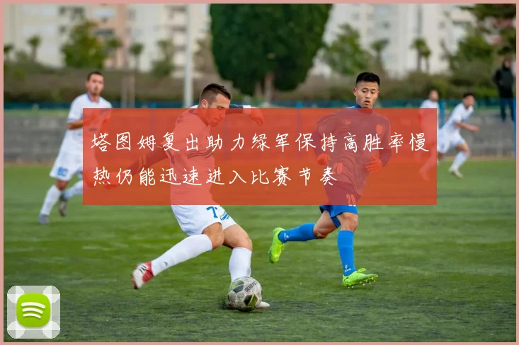 塔图姆复出助力绿军保持高胜率慢热仍能迅速进入比赛节奏