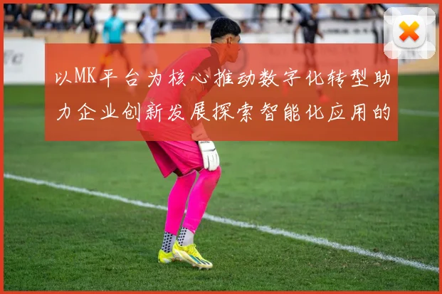 以MK平台为核心推动数字化转型助力企业创新发展探索智能化应用的新机遇