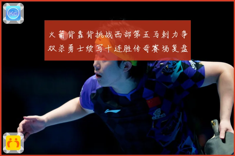 火箭背靠背挑战西部第五马刺力争双杀勇士续写十连胜传奇赛场复盘