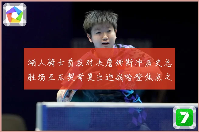 湖人骑士首发对决詹姆斯冲历史总胜场王东契奇复出迎战哈登焦点之赛场复盘
