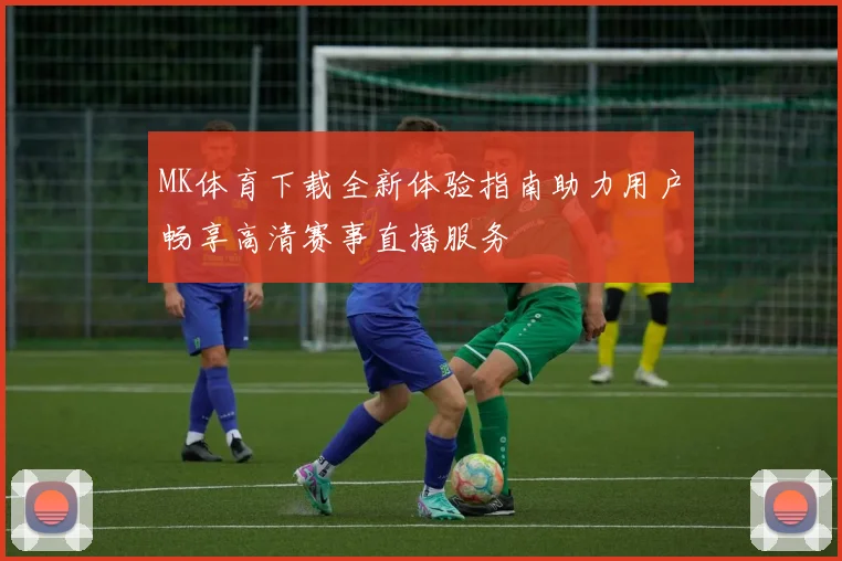 MK体育下载全新体验指南助力用户畅享高清赛事直播服务