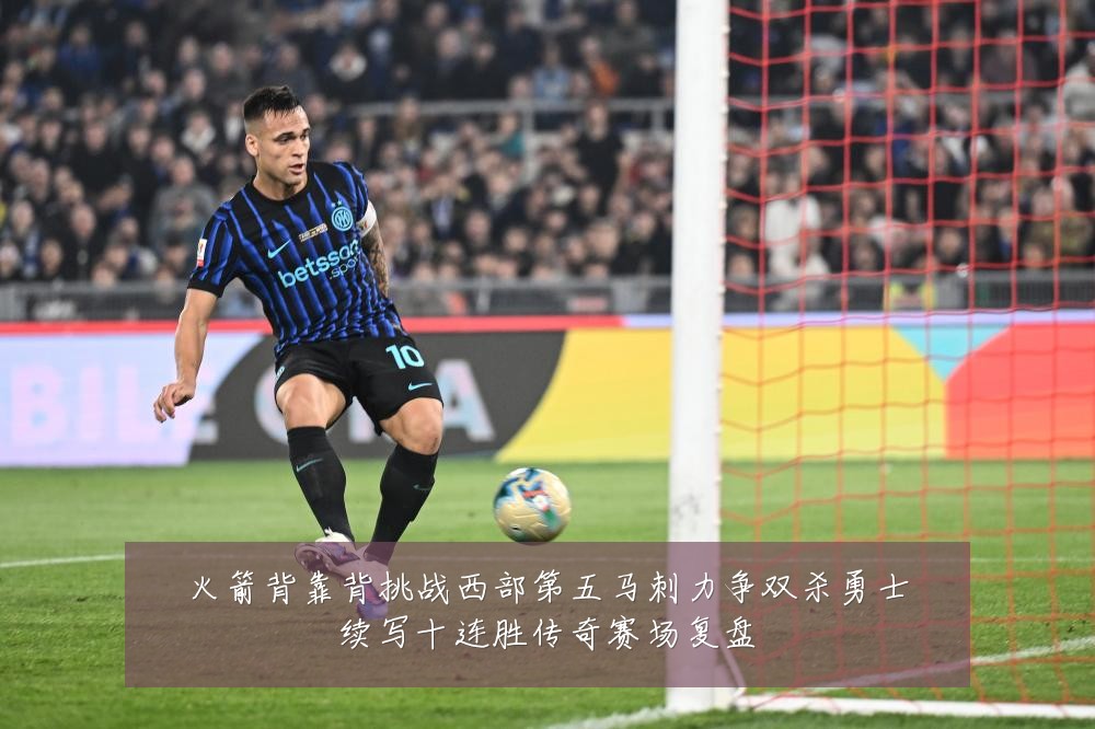火箭背靠背挑战西部第五马刺力争双杀勇士续写十连胜传奇赛场复盘