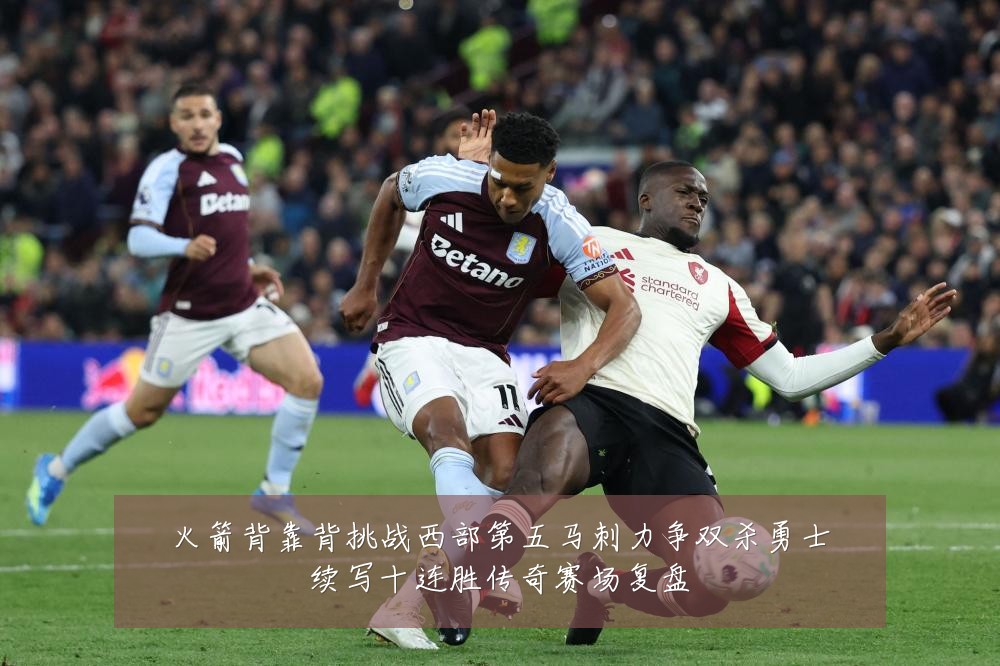 火箭背靠背挑战西部第五马刺力争双杀勇士续写十连胜传奇赛场复盘