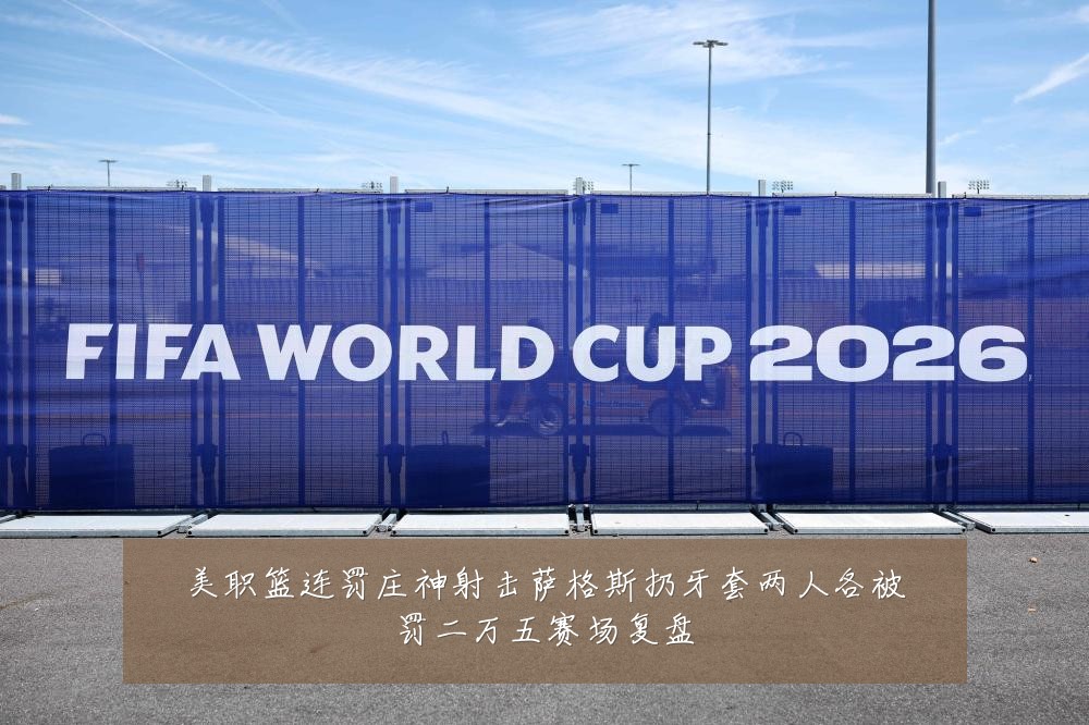 美职篮连罚庄神射击萨格斯扔牙套两人各被罚二万五赛场复盘