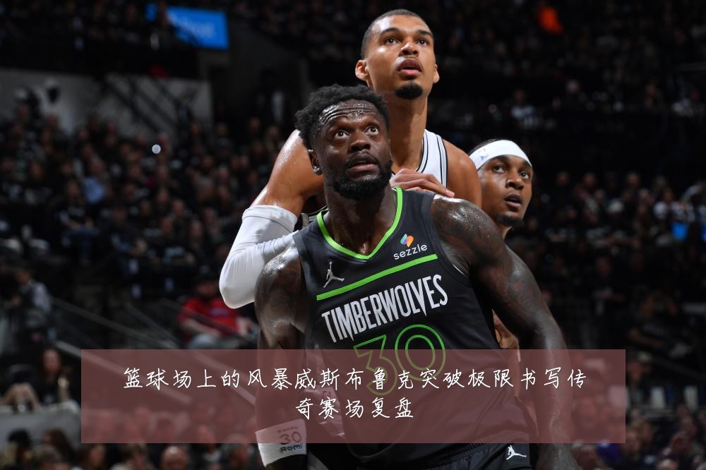 篮球场上的风暴威斯布鲁克突破极限书写传奇赛场复盘